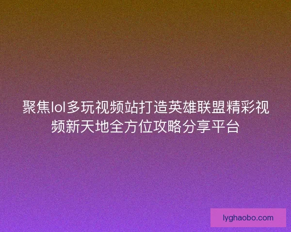 聚焦lol多玩视频站打造英雄联盟精彩视频新天地全方位攻略分享平台