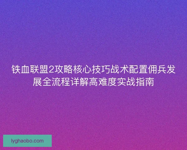 铁血联盟2攻略核心技巧战术配置佣兵发展全流程详解高难度实战指南 铁血联盟2攻略核心技巧战术配置佣兵发展全流程详解高难度实战指南