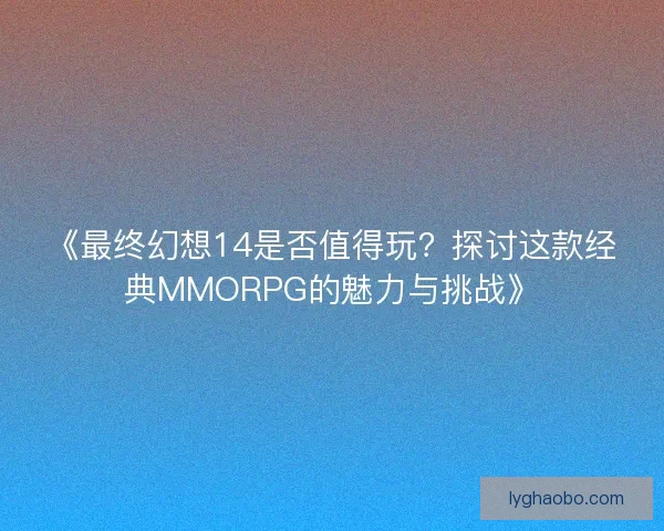 《最终幻想14是否值得玩？探讨这款经典MMORPG的魅力与挑战》