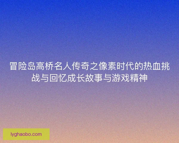 冒险岛高桥名人传奇之像素时代的热血挑战与回忆成长故事与游戏精神