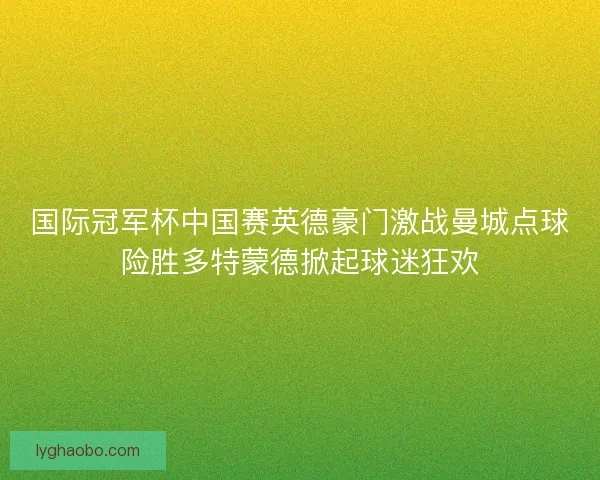 国际冠军杯中国赛英德豪门激战曼城点球险胜多特蒙德掀起球迷狂欢