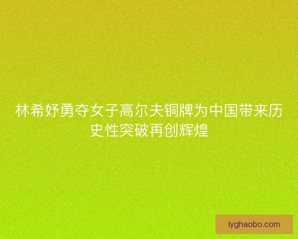 林希妤勇夺女子高尔夫铜牌为中国带来历史性突破再创辉煌