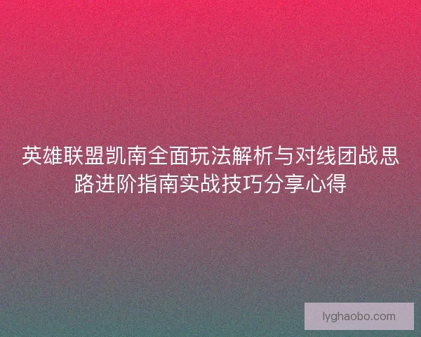 英雄联盟凯南全面玩法解析与对线团战思路进阶指南实战技巧分享心得