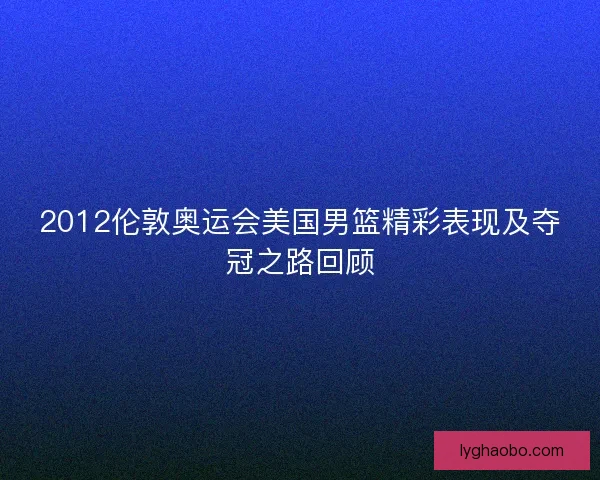 2012伦敦奥运会美国男篮精彩表现及夺冠之路回顾