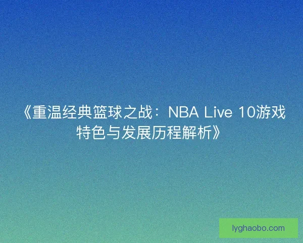 《重温经典篮球之战：NBA Live 10游戏特色与发展历程解析》