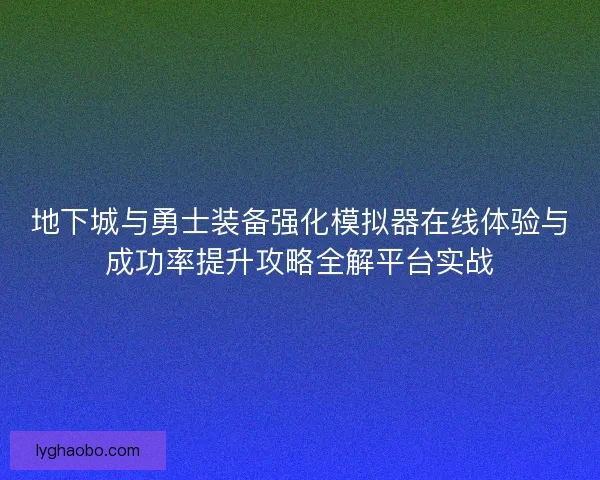 地下城与勇士装备强化模拟器在线体验与成功率提升攻略全解平台实战