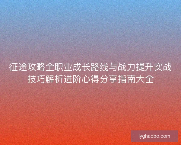 征途攻略全职业成长路线与战力提升实战技巧解析进阶心得分享指南大全 征途攻略全职业成长路线与战力提升实战技巧解析进阶心得分享指南大全