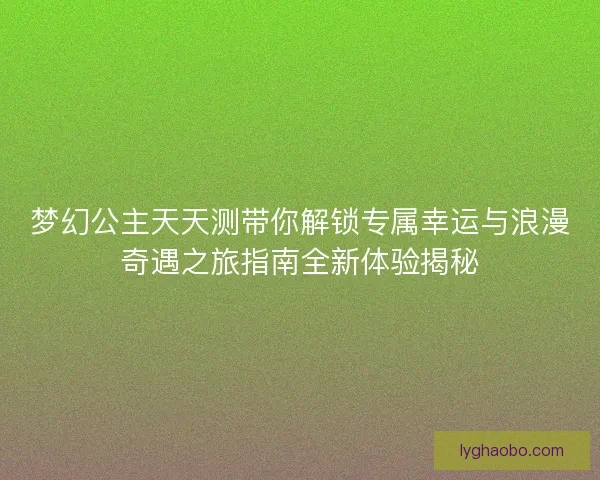 梦幻公主天天测带你解锁专属幸运与浪漫奇遇之旅指南全新体验揭秘 梦幻公主天天测带你解锁专属幸运与浪漫奇遇之旅指南全新体验揭秘