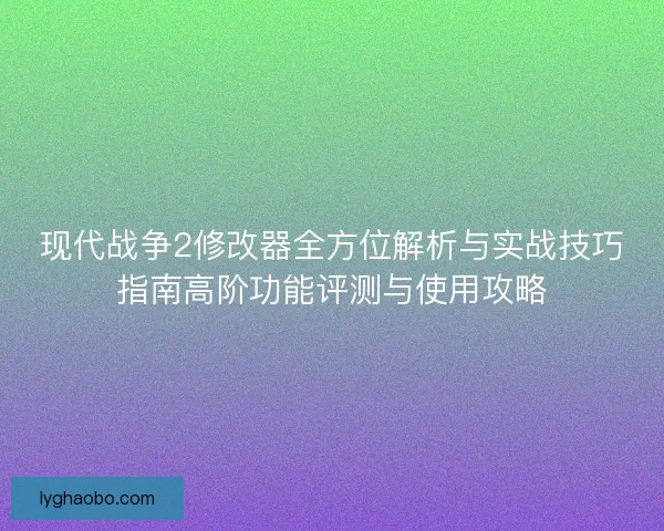 现代战争2修改器全方位解析与实战技巧指南高阶功能评测与使用攻略