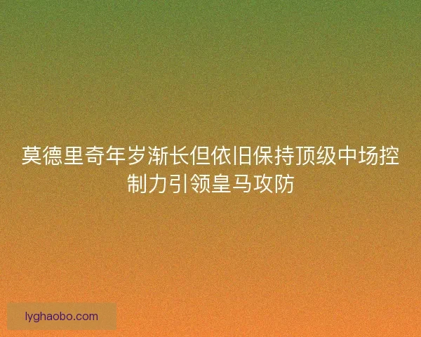 莫德里奇年岁渐长但依旧保持顶级中场控制力引领皇马攻防 莫德里奇年岁渐长但依旧保持顶级中场控制力引领皇马攻防