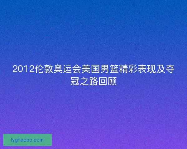 2012伦敦奥运会美国男篮精彩表现及夺冠之路回顾 2012伦敦奥运会美国男篮精彩表现及夺冠之路回顾