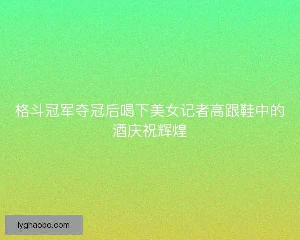 格斗冠军夺冠后喝下美女记者高跟鞋中的酒庆祝辉煌 格斗冠军夺冠后喝下美女记者高跟鞋中的酒庆祝辉煌