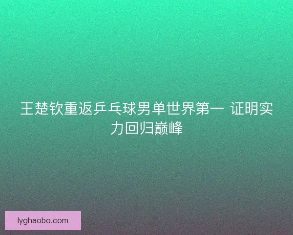 王楚钦重返乒乓球男单世界第一 证明实力回归巅峰 王楚钦重返乒乓球男单世界第一 证明实力回归巅峰
