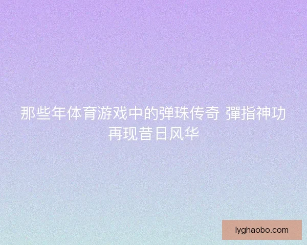 那些年体育游戏中的弹珠传奇 彈指神功再现昔日风华 那些年体育游戏中的弹珠传奇 彈指神功再现昔日风华